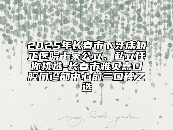 2025年長(zhǎng)春市下牙床矯正醫(yī)院十家公立、私立任你挑選-長(zhǎng)春市雅貝嘉口腔門診部中心前三口碑之選