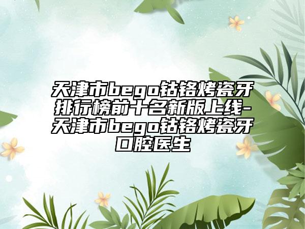 天津市bego鈷鉻烤瓷牙排行榜前十名新版上線-天津市bego鈷鉻烤瓷牙口腔醫(yī)生