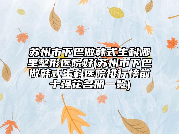 蘇州市下巴做韓式生科哪里整形醫(yī)院好(蘇州市下巴做韓式生科醫(yī)院排行榜前十強(qiáng)花名冊(cè)一覽)