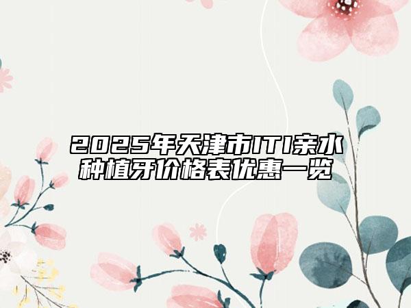 2025年天津市ITI親水種植牙價(jià)格表優(yōu)惠一覽