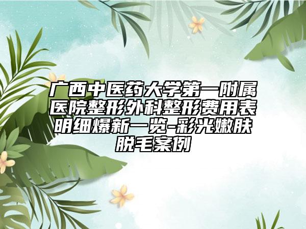 廣西中醫(yī)藥大學(xué)第一附屬醫(yī)院整形外科整形費(fèi)用表明細(xì)爆新一覽-彩光嫩膚脫毛案例