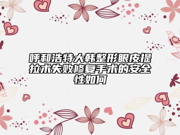 呼和浩特大韓整形眼皮提拉術(shù)失敗修復(fù)手術(shù)的安全性如何