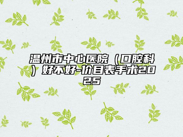 溫州市中心醫(yī)院（口腔科）好不好-價目表手術(shù)2025