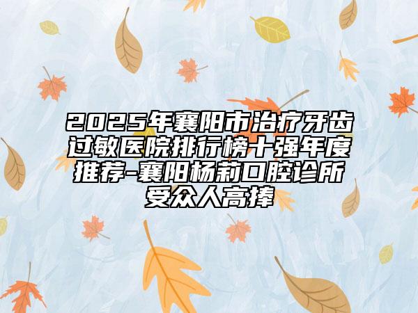 2025年襄陽(yáng)市治療牙齒過(guò)敏醫(yī)院排行榜十強(qiáng)年度推薦-襄陽(yáng)楊莉口腔診所受眾人高捧