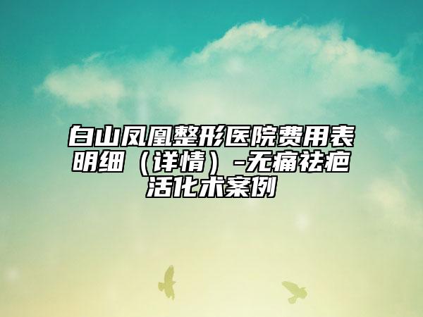 白山鳳凰整形醫(yī)院費用表明細（詳情）-無痛祛疤活化術(shù)案例