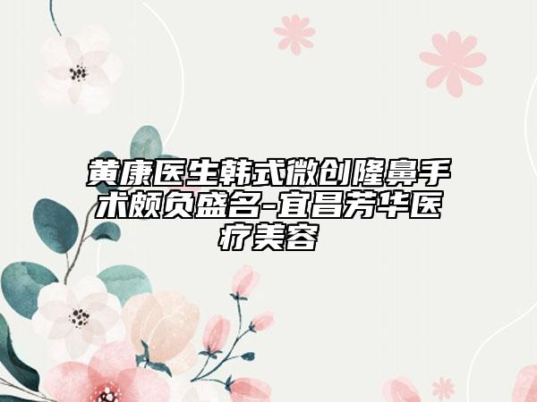 黃康醫(yī)生韓式微創(chuàng)隆鼻手術(shù)頗負(fù)盛名-宜昌芳華醫(yī)療美容