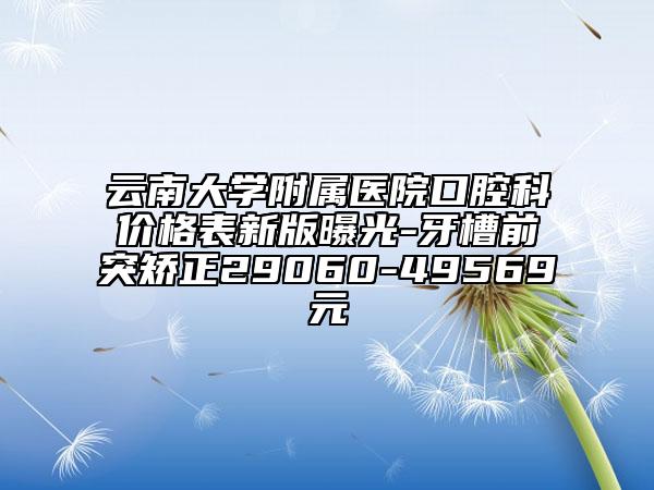 云南大學(xué)附屬醫(yī)院口腔科價格表新版曝光-牙槽前突矯正29060-49569元