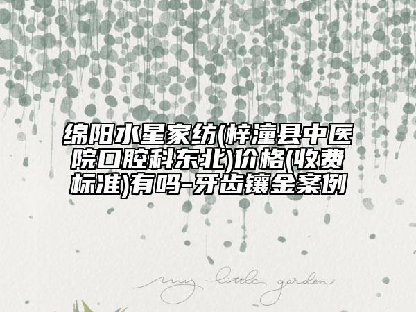綿陽水星家紡(梓潼縣中醫(yī)院口腔科東北)價(jià)格(收費(fèi)標(biāo)準(zhǔn))有嗎-牙齒鑲金案例