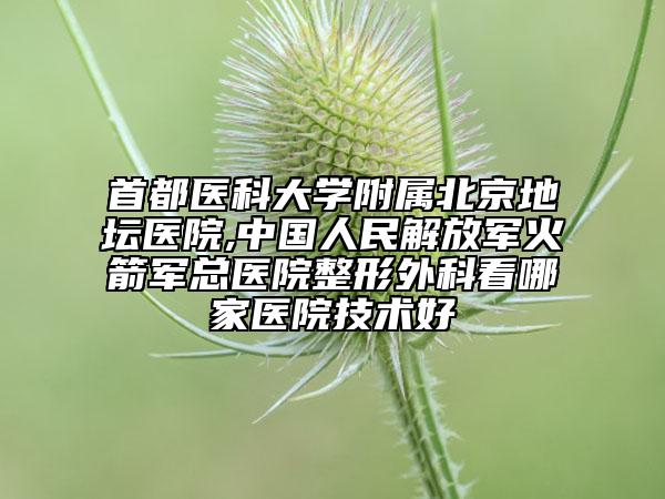首都醫(yī)科大學(xué)附屬北京地壇醫(yī)院,中國人民解放軍火箭軍總醫(yī)院整形外科看哪家醫(yī)院技術(shù)好