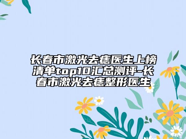 長春市激光去痣醫(yī)生上榜清單top10匯總測評-長春市激光去痣整形醫(yī)生
