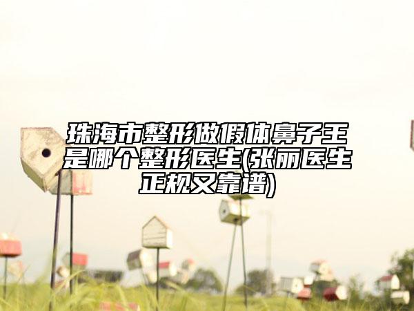 珠海市整形做假體鼻子王是哪個(gè)整形醫(yī)生(張麗醫(yī)生正規(guī)又靠譜)