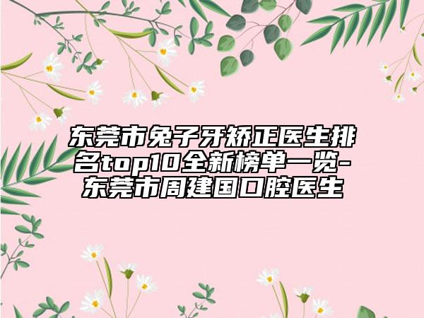 東莞市兔子牙矯正醫(yī)生排名top10全新榜單一覽-東莞市周建國口腔醫(yī)生