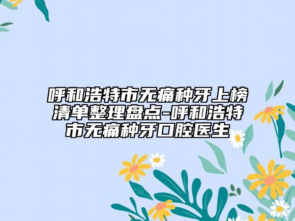 呼和浩特市無痛種牙上榜清單整理盤點-呼和浩特市無痛種牙口腔醫(yī)生