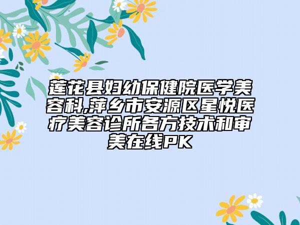 蓮花縣婦幼保健院醫(yī)學美容科,萍鄉(xiāng)市安源區(qū)星悅醫(yī)療美容診所各方技術和審美在線PK