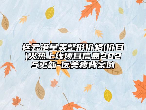 連云港星美整形價格(價目)火熱上線項目信息2025更新-醫(yī)美瘦背案例
