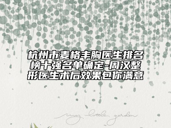 杭州市麥格豐胸醫(yī)生排名榜十強名單確定-周漢整形醫(yī)生術后效果包你滿意