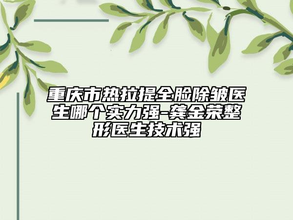 重慶市熱拉提全臉除皺醫(yī)生哪個(gè)實(shí)力強(qiáng)-龔金榮整形醫(yī)生技術(shù)強(qiáng)