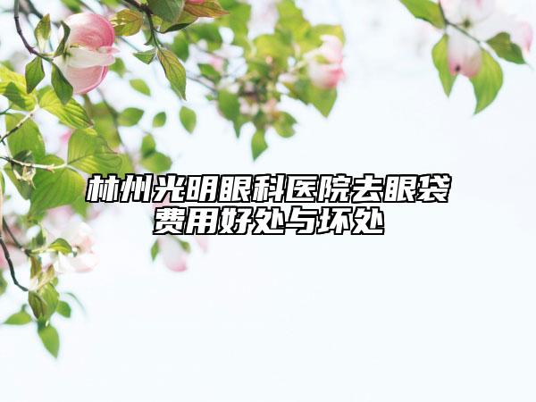 林州光明眼科醫(yī)院去眼袋費用好處與壞處
