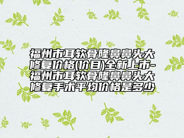 福州市耳軟骨隆鼻鼻頭大修復價格(價目)全新上市-福州市耳軟骨隆鼻鼻頭大修復手術平均價格是多少