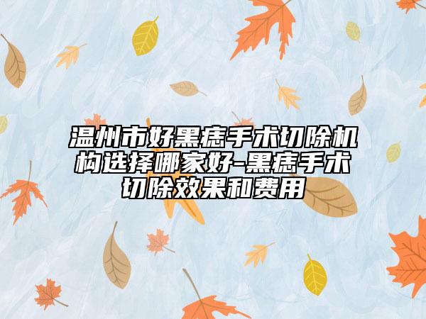 溫州市好黑痣手術(shù)切除機(jī)構(gòu)選擇哪家好-黑痣手術(shù)切除效果和費(fèi)用