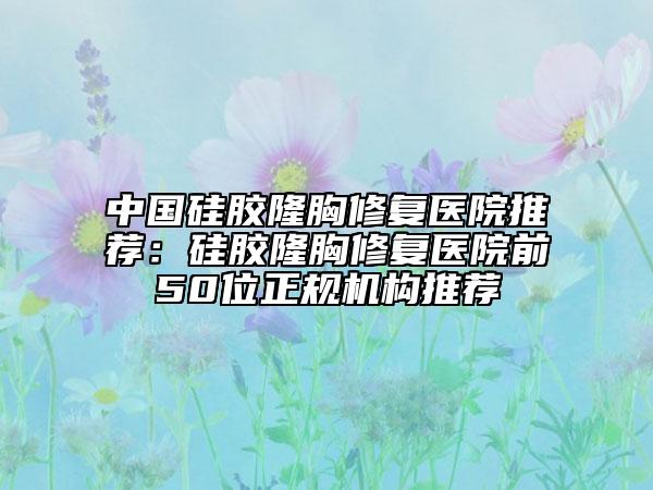 中國(guó)硅膠隆胸修復(fù)醫(yī)院推薦：硅膠隆胸修復(fù)醫(yī)院前50位正規(guī)機(jī)構(gòu)推薦