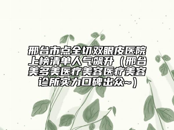 邢臺(tái)市點(diǎn)全切雙眼皮醫(yī)院上榜清單人氣飆升（邢臺(tái)美多美醫(yī)療美容醫(yī)療美容診所實(shí)力口碑出眾~）