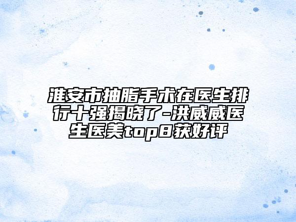 淮安市抽脂手術(shù)在醫(yī)生排行十強(qiáng)揭曉了-洪威威醫(yī)生醫(yī)美top8獲好評(píng)