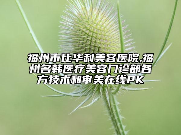 福州市比華利美容醫(yī)院,福州名韓醫(yī)療美容門診部各方技術(shù)和審美在線PK