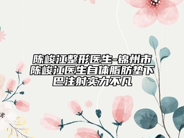 陳峻江整形醫(yī)生-錦州市陳峻江醫(yī)生自體脂肪墊下巴注射實力不凡