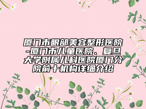 廈門市眼部美容整形醫(yī)院-廈門市兒童醫(yī)院、復(fù)旦大學(xué)附屬兒科醫(yī)院廈門分院前十機(jī)構(gòu)詳細(xì)介紹