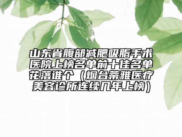 山東省腹部減肥吸脂手術(shù)醫(yī)院上榜名單前十佳名單花落誰個（煙臺蒂雅醫(yī)療美容診所連續(xù)幾年上榜）
