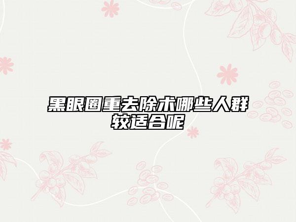 黑眼圈重去除術哪些人群較適合呢