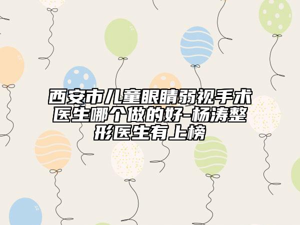 西安市兒童眼睛弱視手術醫(yī)生哪個做的好-楊濤整形醫(yī)生有上榜