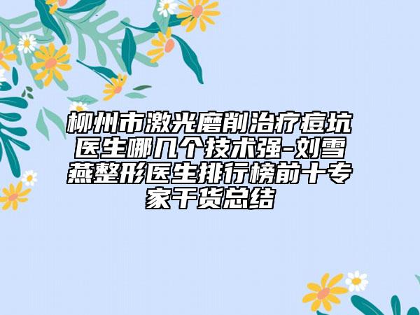 柳州市激光磨削治療痘坑醫(yī)生哪幾個(gè)技術(shù)強(qiáng)-劉雪燕整形醫(yī)生排行榜前十專(zhuān)家干貨總結(jié)