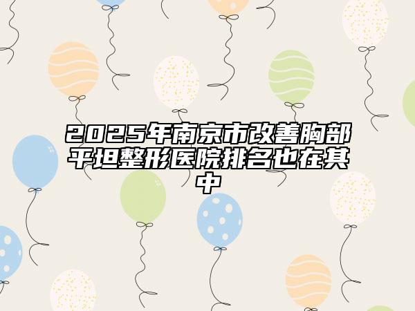 2025年南京市改善胸部平坦整形醫(yī)院排名也在其中