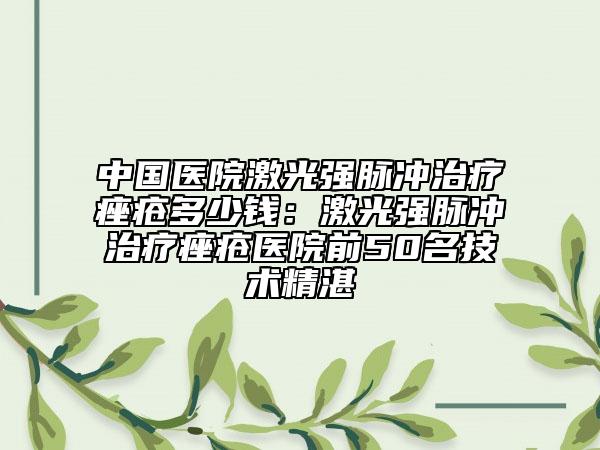 中國醫(yī)院激光強(qiáng)脈沖治療痤瘡多少錢：激光強(qiáng)脈沖治療痤瘡醫(yī)院前50名技術(shù)精湛