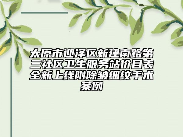 太原市迎澤區(qū)新建南路第三社區(qū)衛(wèi)生服務(wù)站價(jià)目表全新上線附除皺細(xì)紋手術(shù)案例