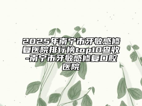 2025年南寧市牙敏感修復(fù)醫(yī)院排行榜top10查收-南寧市牙敏感修復(fù)口腔醫(yī)院