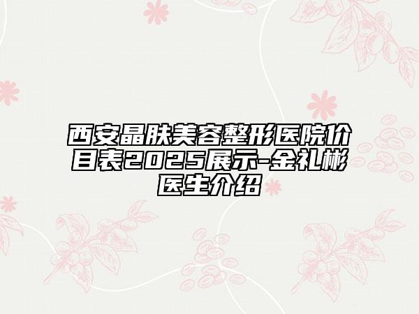 西安晶膚美容整形醫(yī)院價目表2025展示-金禮彬醫(yī)生介紹