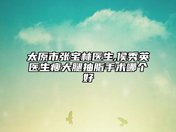 太原市張寶林醫(yī)生,侯秀英醫(yī)生瘦大腿抽脂手術(shù)哪個(gè)好