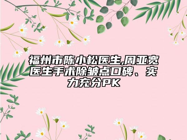 福州市陳小松醫(yī)生,周亞寬醫(yī)生手術(shù)除皺點(diǎn)口碑、實(shí)力充分PK