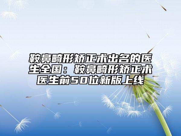 鞍鼻畸形矯正術出名的醫(yī)生全國：鞍鼻畸形矯正術醫(yī)生前50位新版上線