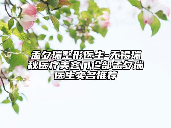 孟夕瑞整形醫(yī)生-無錫瑞秋醫(yī)療美容門診部孟夕瑞醫(yī)生實名推薦