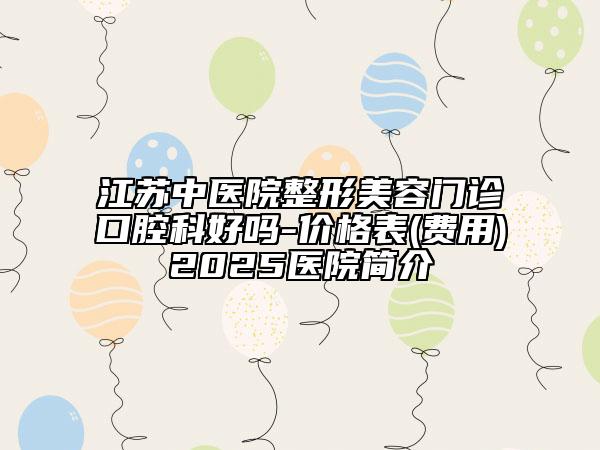 江蘇中醫(yī)院整形美容門(mén)診口腔科好嗎-價(jià)格表(費(fèi)用)2025醫(yī)院簡(jiǎn)介