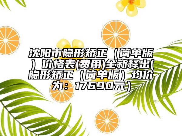 沈陽市隱形矯正（簡單版）價(jià)格表(費(fèi)用)全新釋出(隱形矯正（簡單版）均價(jià)為：17690元）