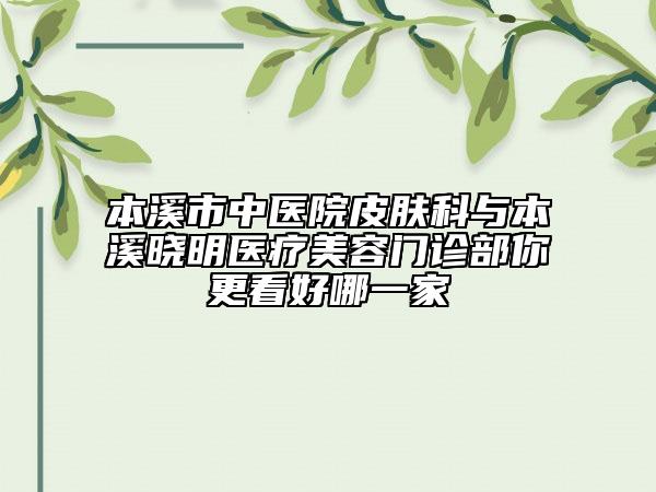 本溪市中醫(yī)院皮膚科與本溪曉明醫(yī)療美容門(mén)診部你更看好哪一家