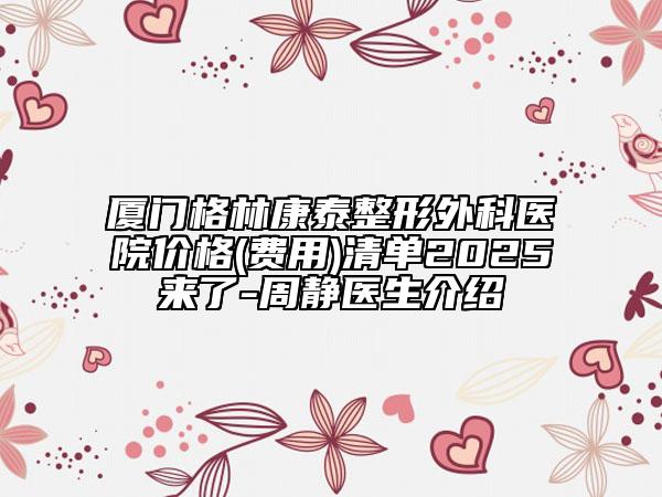 廈門格林康泰整形外科醫(yī)院價(jià)格(費(fèi)用)清單2025來了-周靜醫(yī)生介紹
