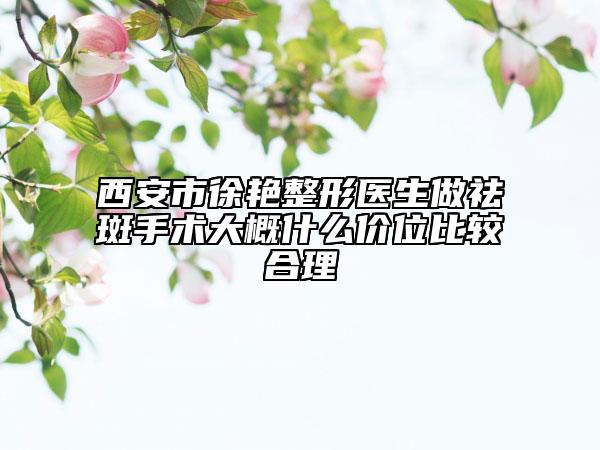 西安市徐艷整形醫(yī)生做祛斑手術(shù)大概什么價位比較合理