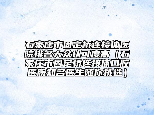 石家莊市固定橋連接體醫(yī)院排名大眾認(rèn)可度高（石家莊市固定橋連接體口腔醫(yī)院知名醫(yī)生隨你挑選）