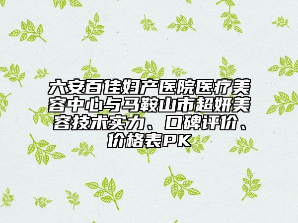 六安百佳婦產(chǎn)醫(yī)院醫(yī)療美容中心與馬鞍山市超妍美容技術(shù)實(shí)力、口碑評(píng)價(jià)、價(jià)格表PK